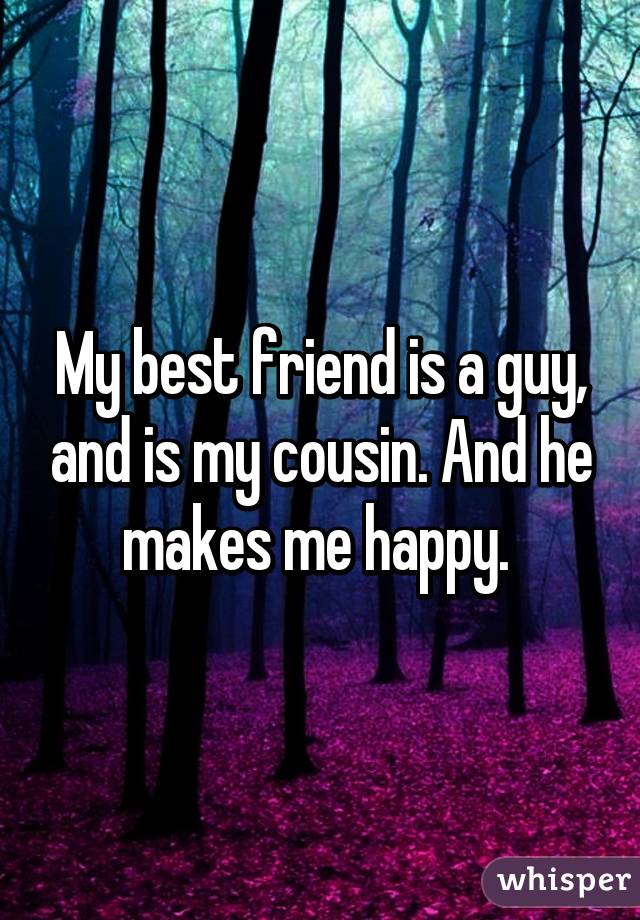 My best friend is a guy, and is my cousin. And he makes me happy. 