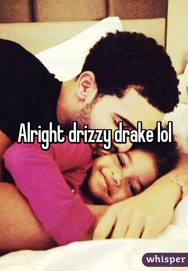 Alright drizzy drake lol