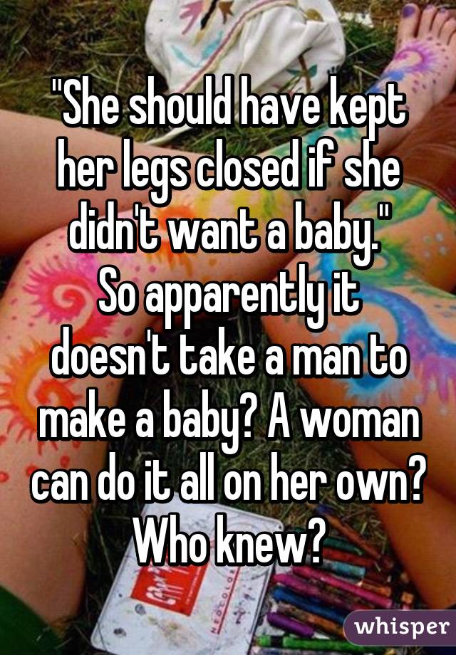 "She should have kept her legs closed if she didn't want a baby."
So apparently it doesn't take a man to make a baby? A woman can do it all on her own? Who knew?