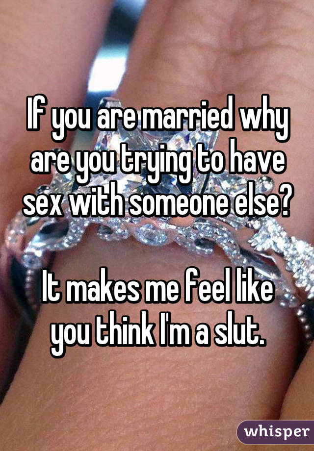 If you are married why are you trying to have sex with someone else?

It makes me feel like you think I'm a slut.