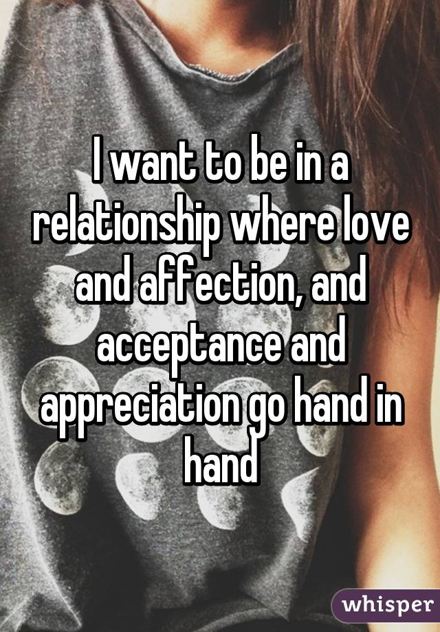 I want to be in a relationship where love and affection, and acceptance and appreciation go hand in hand