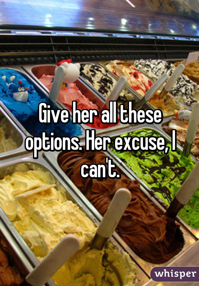 Give her all these options. Her excuse, I can't.