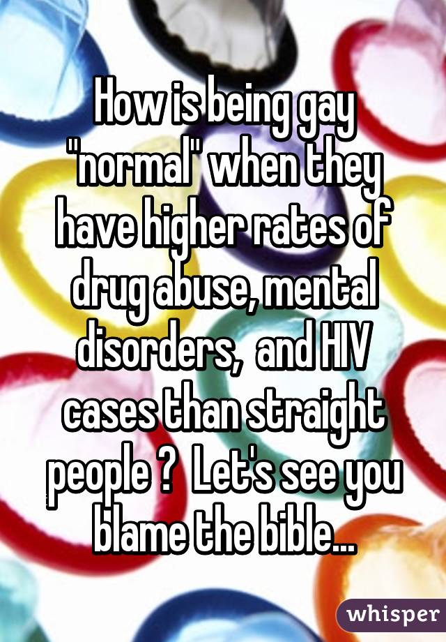 How is being gay "normal" when they have higher rates of drug abuse, mental disorders,  and HIV cases than straight people ?  Let's see you blame the bible...