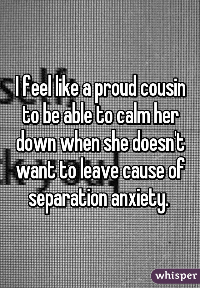 I feel like a proud cousin to be able to calm her down when she doesn't want to leave cause of separation anxiety. 