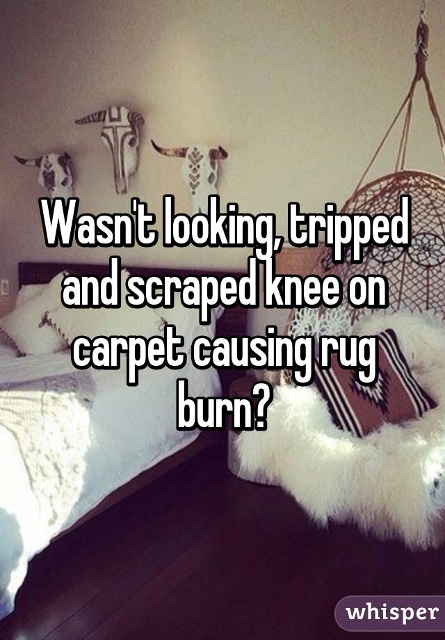 Wasn't looking, tripped and scraped knee on carpet causing rug burn?