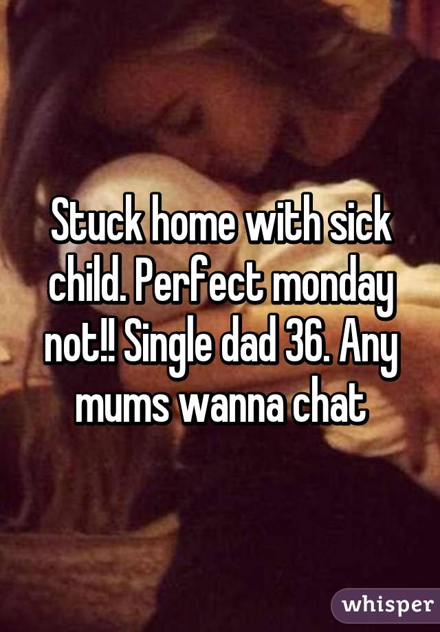 Stuck home with sick child. Perfect monday not!! Single dad 36. Any mums wanna chat