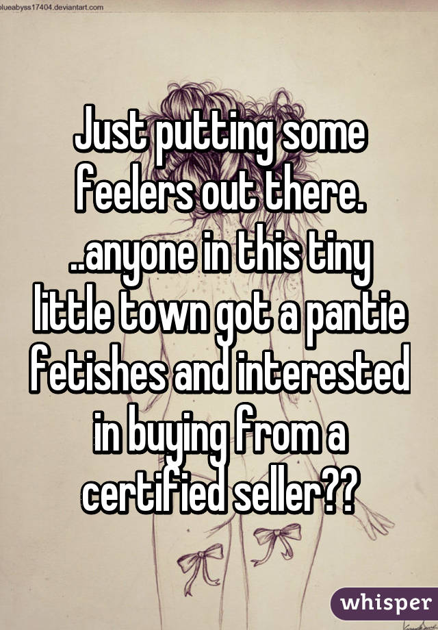 Just putting some feelers out there. ..anyone in this tiny little town got a pantie fetishes and interested in buying from a certified seller??