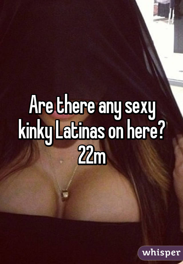 Are there any sexy kinky Latinas on here?
22m