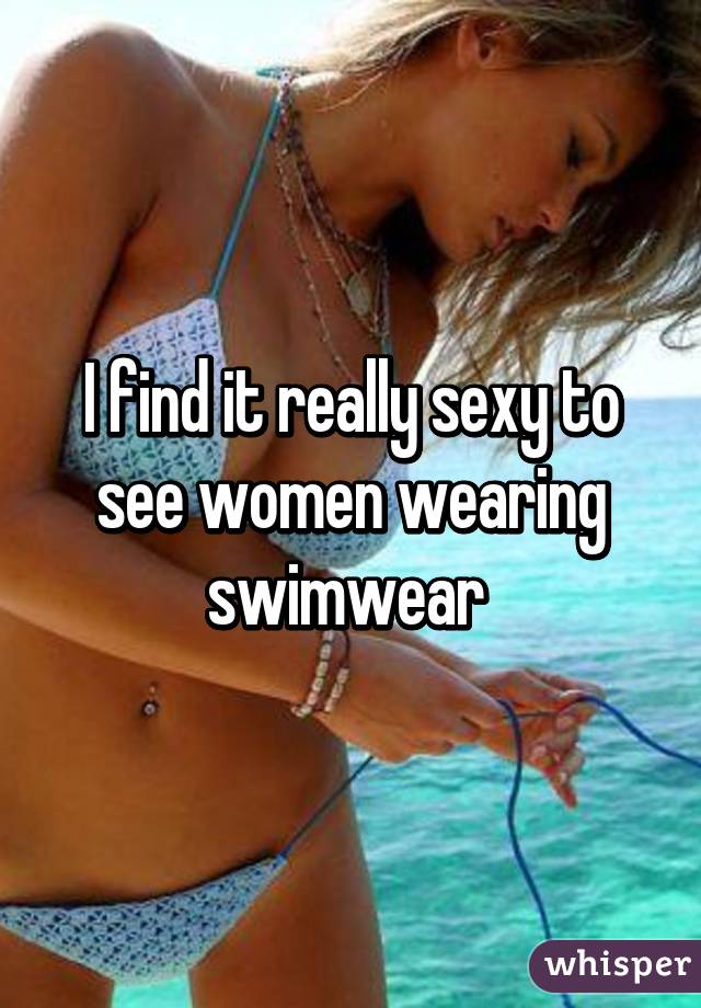 I find it really sexy to see women wearing swimwear 