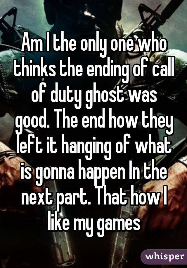 Am I the only one who thinks the ending of call of duty ghost was good. The end how they left it hanging of what is gonna happen In the next part. That how I like my games