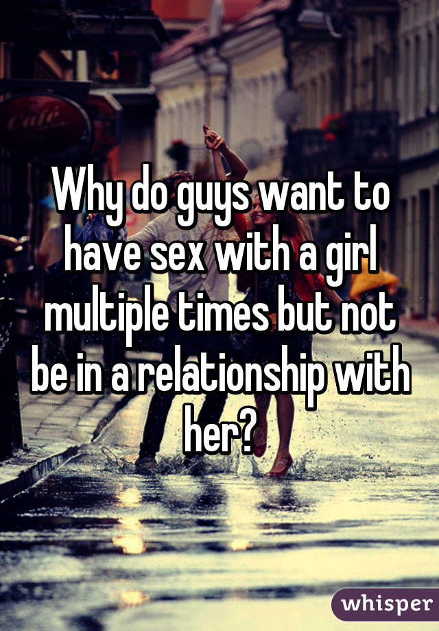 Why do guys want to have sex with a girl multiple times but not be in a relationship with her?