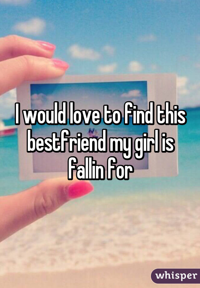 I would love to find this bestfriend my girl is fallin for