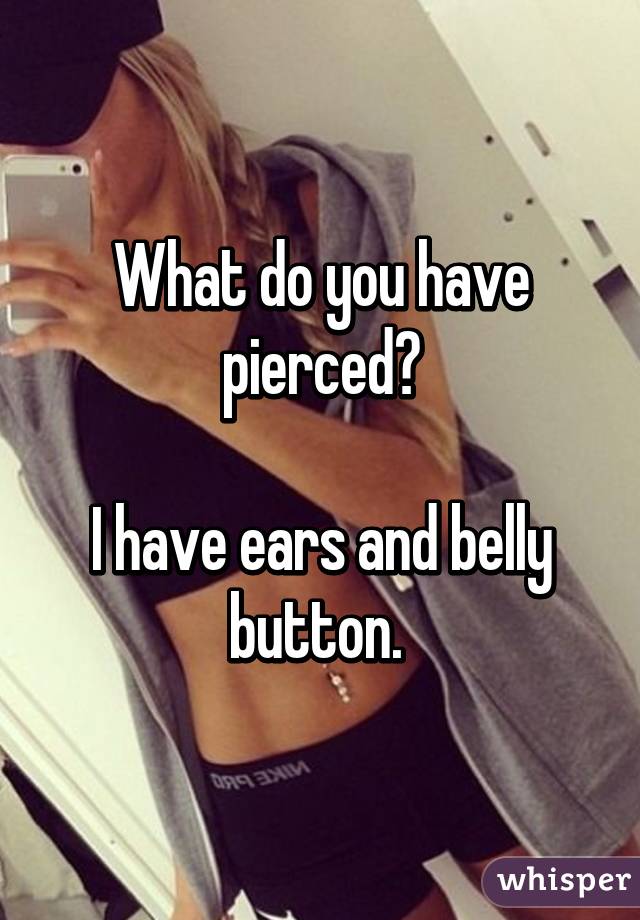 What do you have pierced?

I have ears and belly button. 