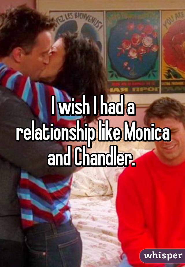 I wish I had a relationship like Monica and Chandler. 