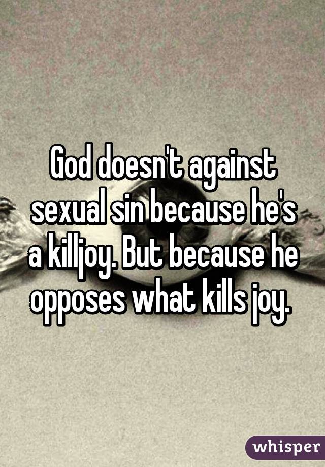 God doesn't against sexual sin because he's a killjoy. But because he opposes what kills joy. 