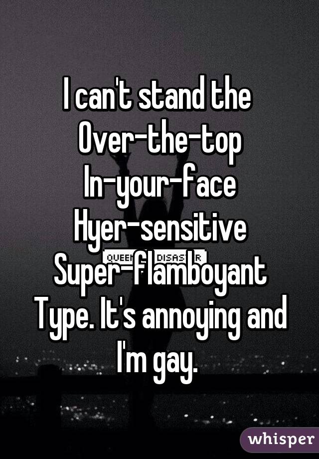 I can't stand the 
Over-the-top
In-your-face
Hyer-sensitive
Super-flamboyant
Type. It's annoying and I'm gay. 