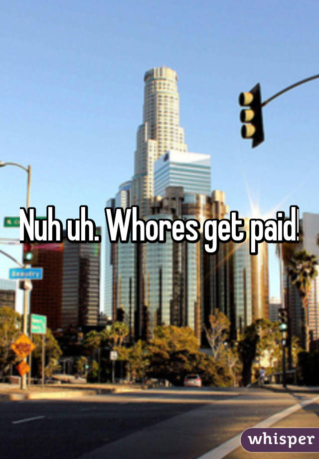 Nuh uh. Whores get paid!