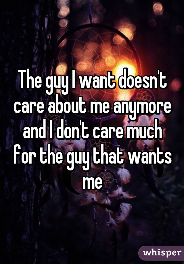 The guy I want doesn't care about me anymore and I don't care much for the guy that wants me