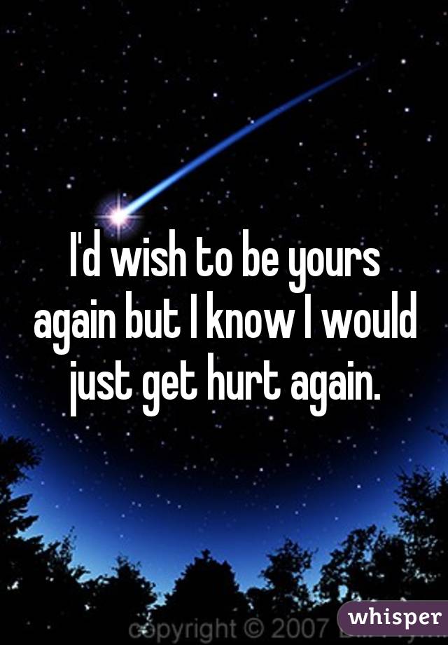 I'd wish to be yours again but I know I would just get hurt again.