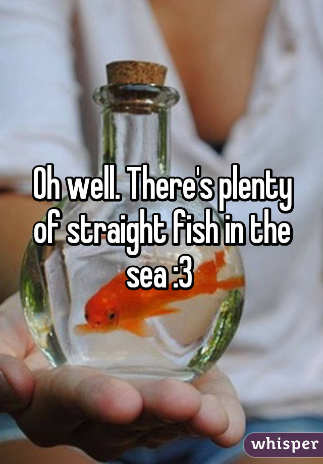 Oh well. There's plenty of straight fish in the sea :3 