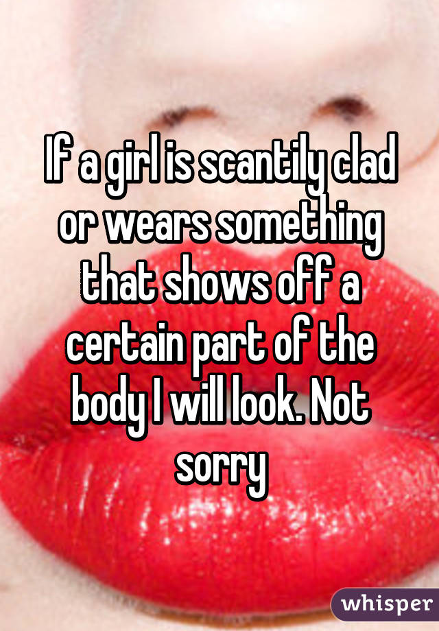 If a girl is scantily clad or wears something that shows off a certain part of the body I will look. Not sorry