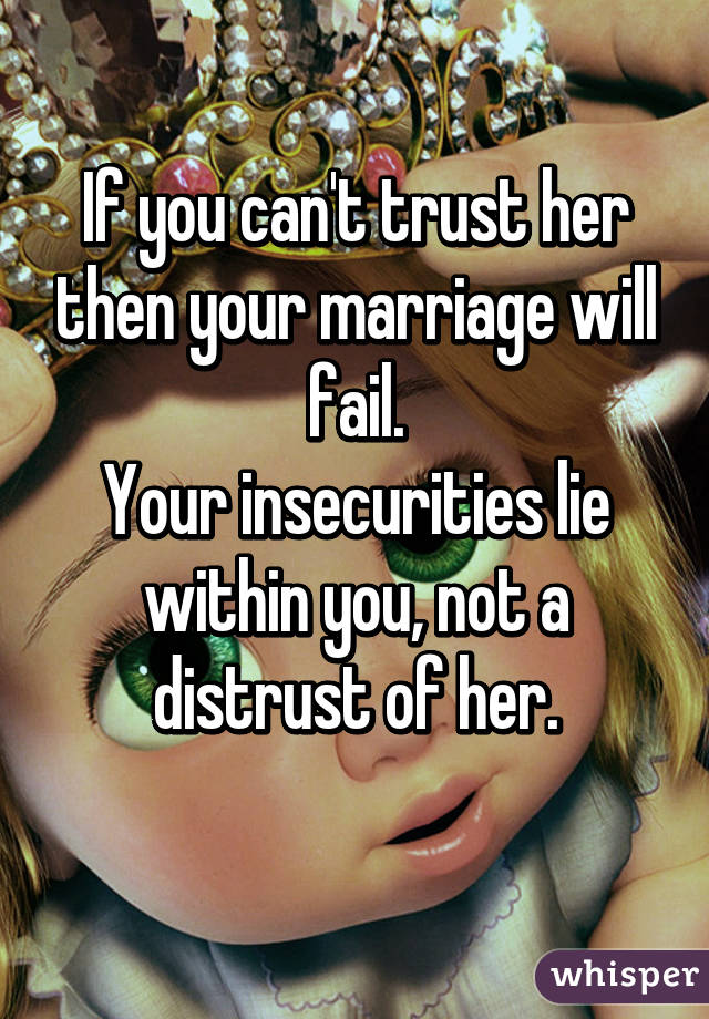 If you can't trust her then your marriage will fail.
Your insecurities lie within you, not a distrust of her.
