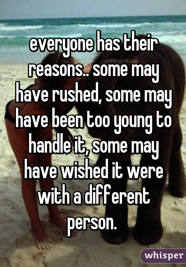 everyone has their reasons.. some may have rushed, some may have been too young to handle it, some may have wished it were with a different person. 