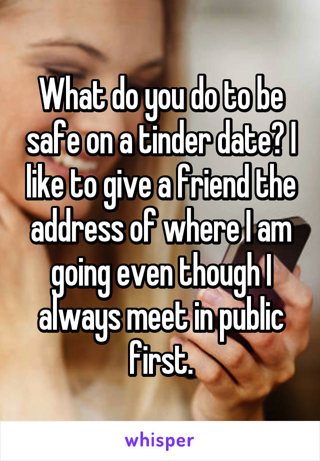 What do you do to be safe on a tinder date? I like to give a friend the address of where I am going even though I always meet in public first.