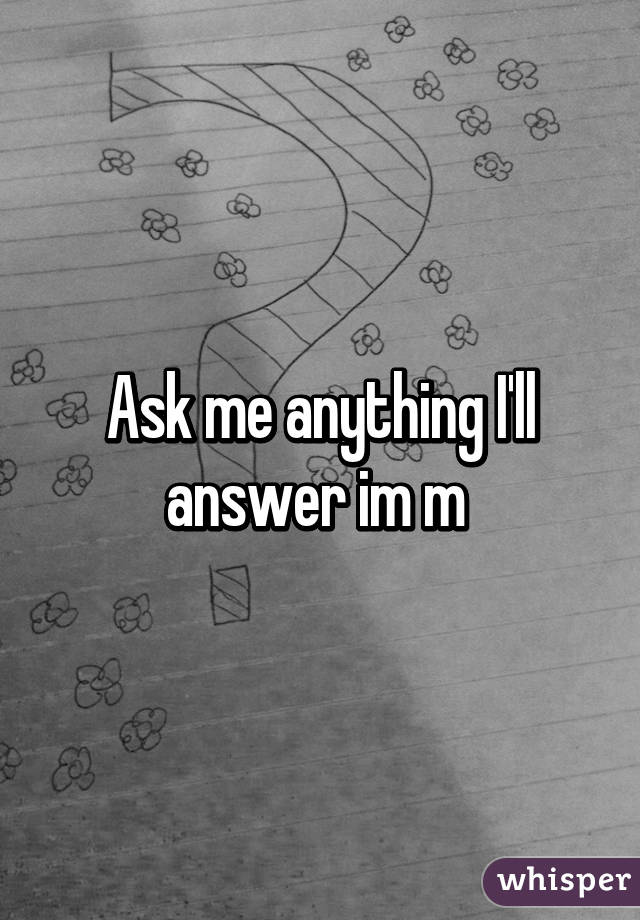 Ask me anything I'll answer im m 