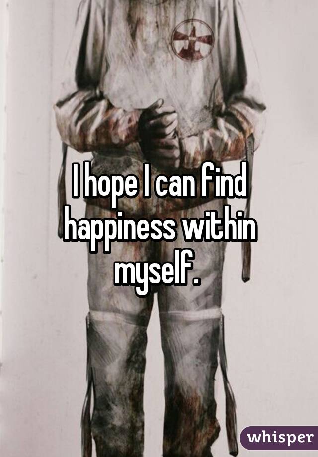 I hope I can find happiness within myself. 