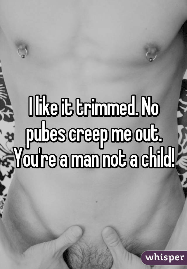 I like it trimmed. No pubes creep me out. You're a man not a child!