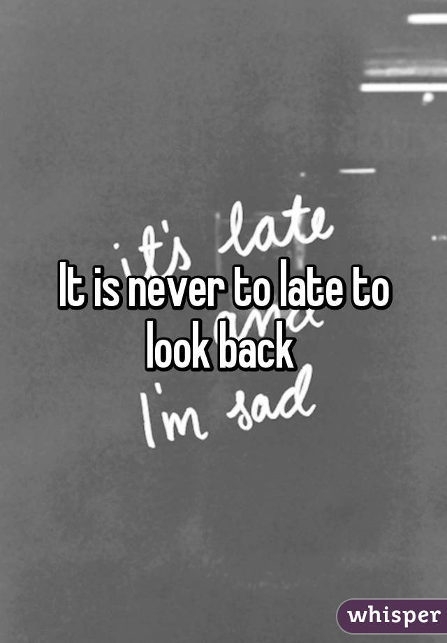 It is never to late to look back 