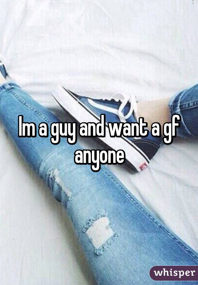 Im a guy and want a gf anyone