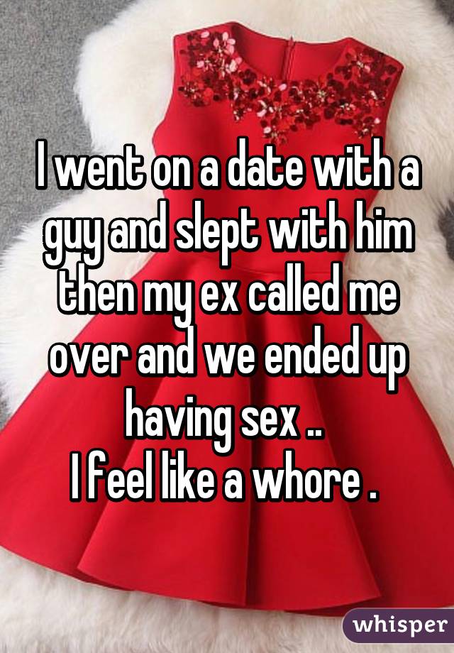 I went on a date with a guy and slept with him then my ex called me over and we ended up having sex .. 
I feel like a whore . 