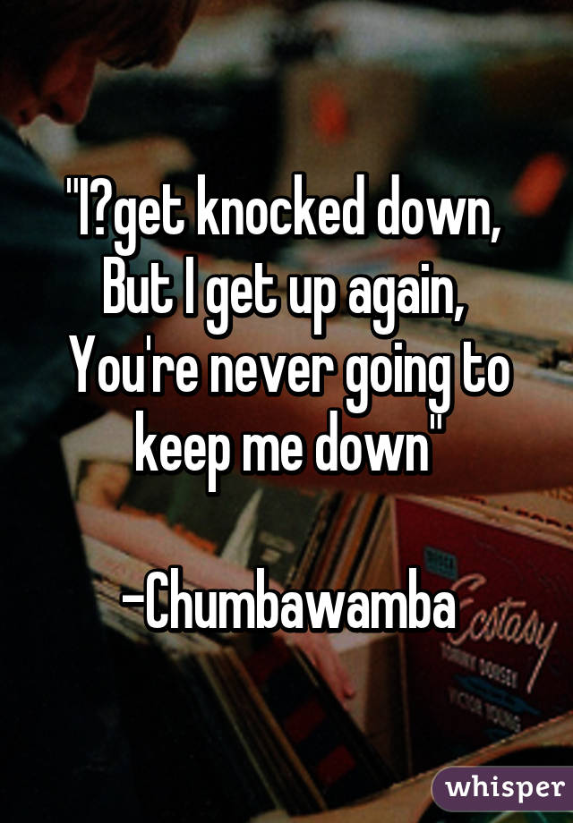 "I get knocked down, 
But I get up again, 
You're never going to keep me down"

-Chumbawamba