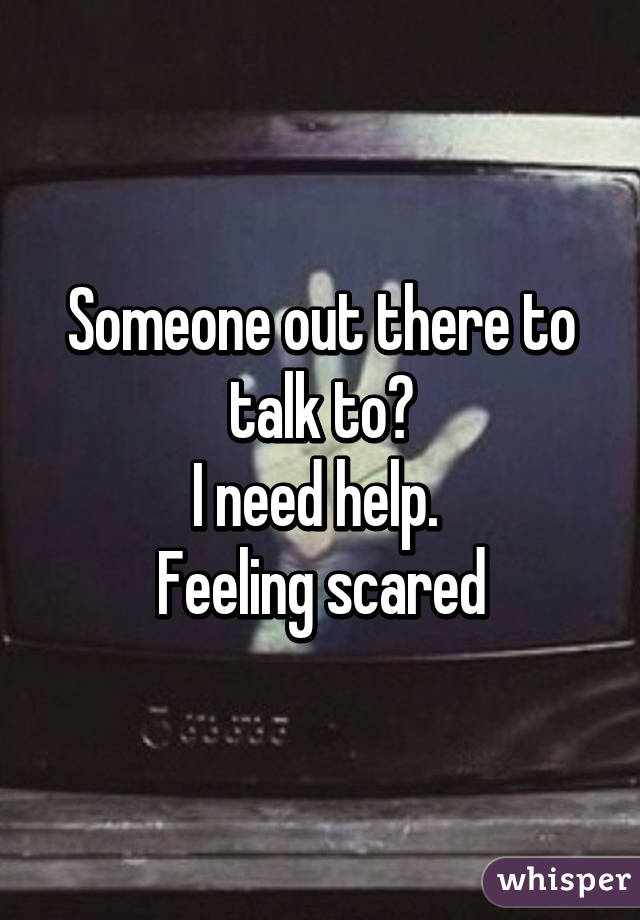 Someone out there to talk to?
I need help. 
Feeling scared