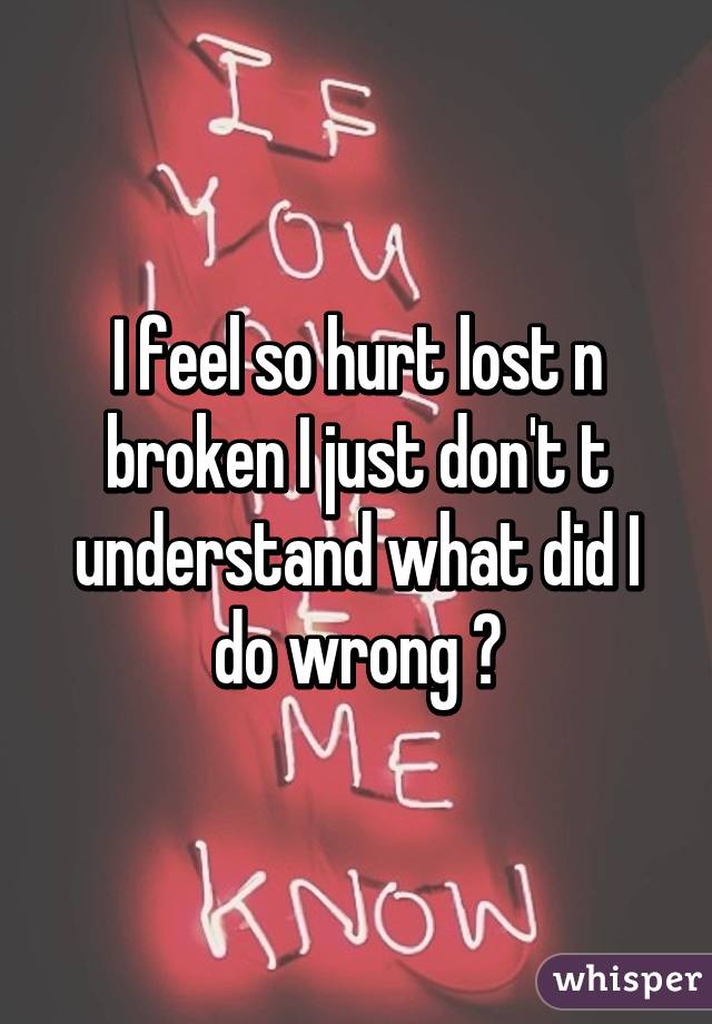 I feel so hurt lost n broken I just don't t understand what did I do wrong 😥