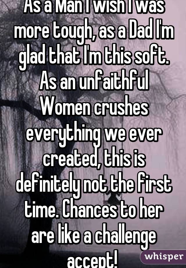 As a Man I wish I was more tough, as a Dad I'm glad that I'm this soft. As an unfaithful Women crushes everything we ever created, this is definitely not the first time. Chances to her are like a challenge accept! 