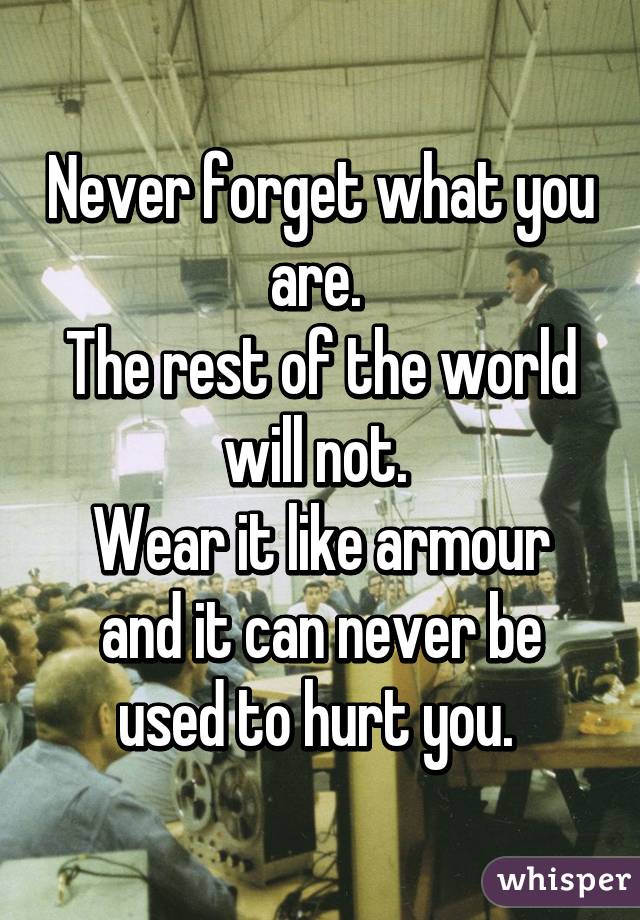 Never forget what you are. 
The rest of the world will not. 
Wear it like armour and it can never be used to hurt you. 