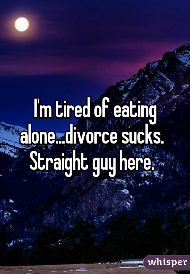 I'm tired of eating alone...divorce sucks.  
Straight guy here.  