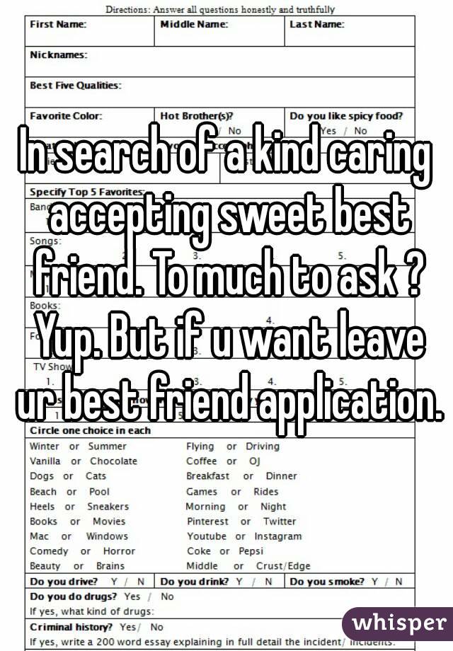 In search of a kind caring accepting sweet best friend. To much to ask ? Yup. But if u want leave ur best friend application. 