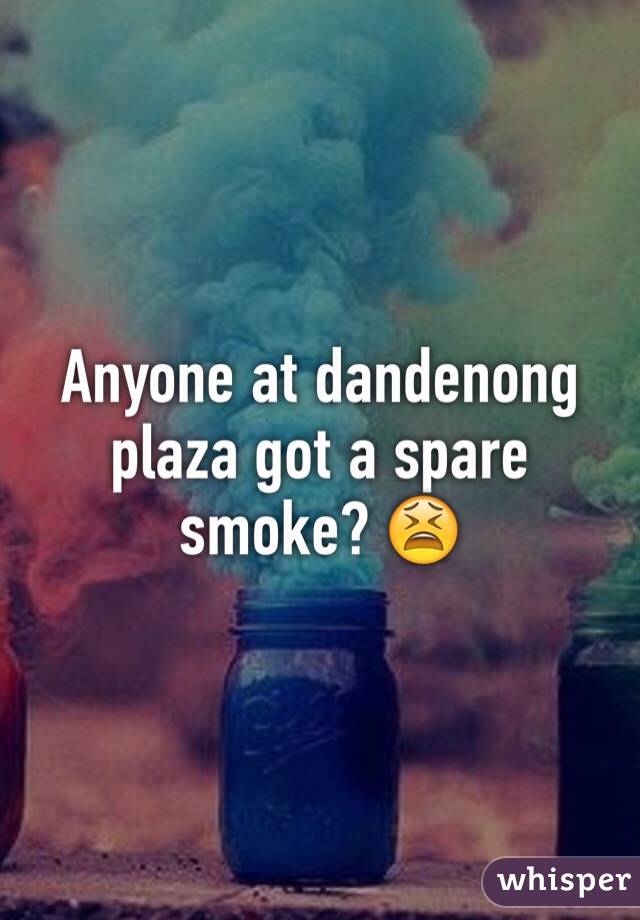 Anyone at dandenong plaza got a spare smoke? 😫