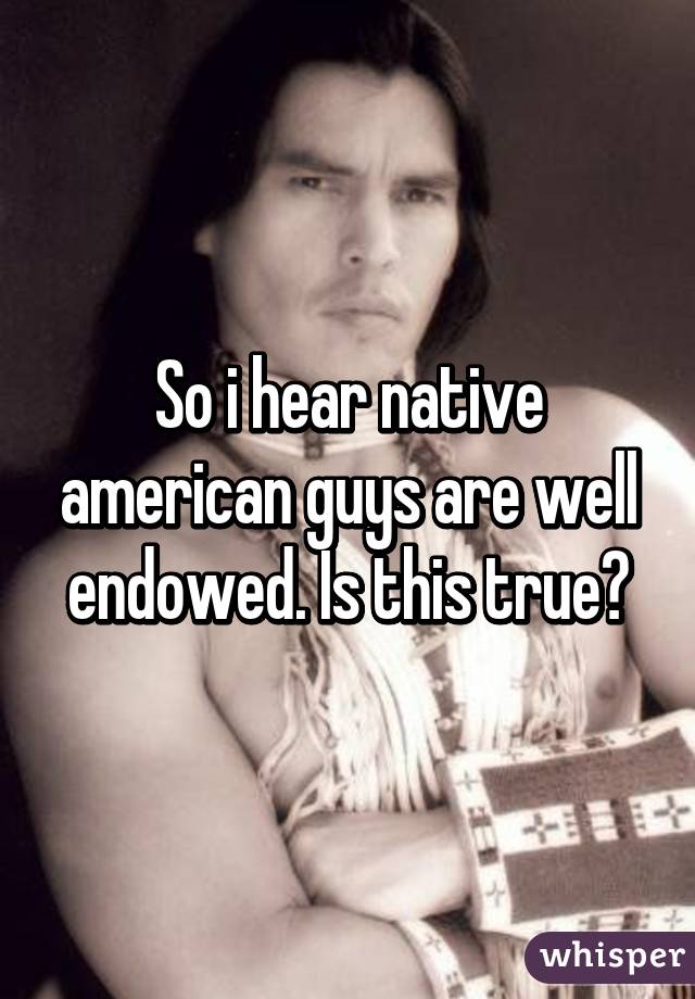 So i hear native american guys are well endowed. Is this true?