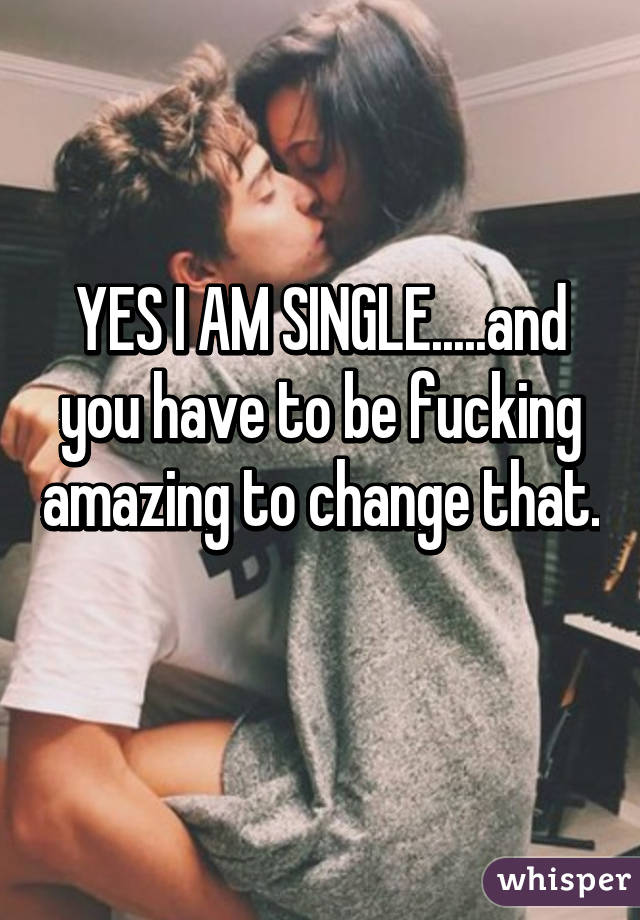 YES I AM SINGLE.....and you have to be fucking amazing to change that. 