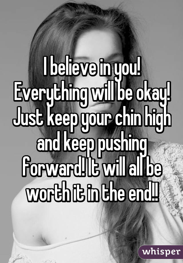 I believe in you! Everything will be okay! Just keep your chin high and keep pushing forward! It will all be worth it in the end!!