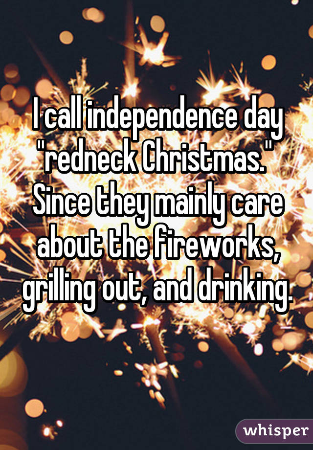 I call independence day "redneck Christmas." 
Since they mainly care about the fireworks, grilling out, and drinking. 