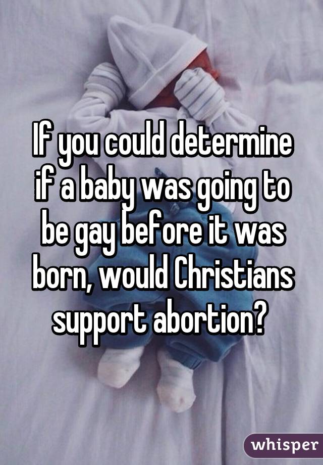 If you could determine if a baby was going to be gay before it was born, would Christians support abortion? 