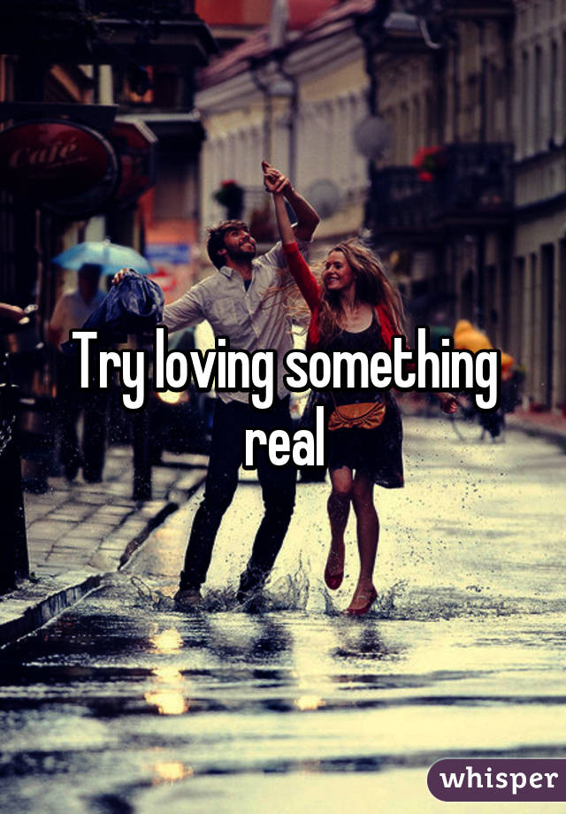 Try loving something real