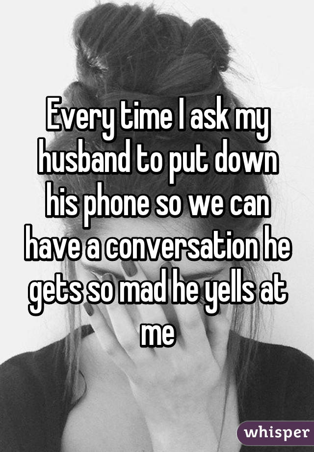 Every time I ask my husband to put down his phone so we can have a conversation he gets so mad he yells at me
