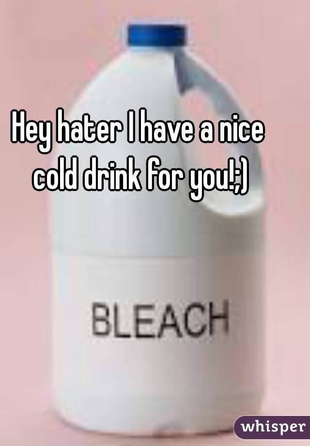 Hey hater I have a nice cold drink for you!;)